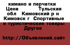 кимано и перчатки › Цена ­ 1 000 - Тульская обл., Кимовский р-н, Кимовск г. Спортивные и туристические товары » Другое   